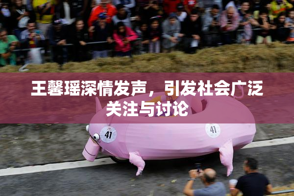 王馨瑶深情发声，引发社会广泛关注与讨论