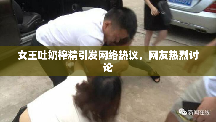 女王吐奶榨精引发网络热议，网友热烈讨论