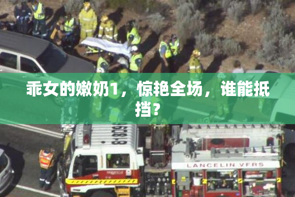 乖女的嫩奶1，惊艳全场，谁能抵挡？
