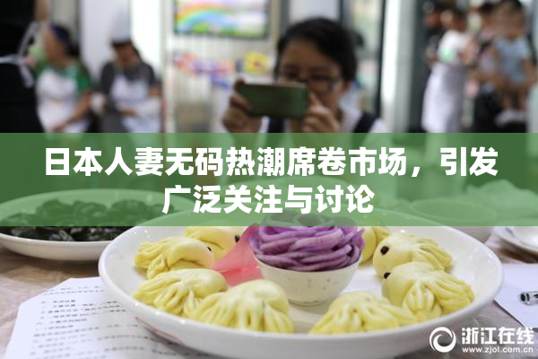 日本人妻无码热潮席卷市场，引发广泛关注与讨论