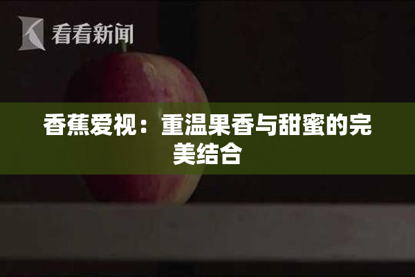 香蕉爱视：重温果香与甜蜜的完美结合