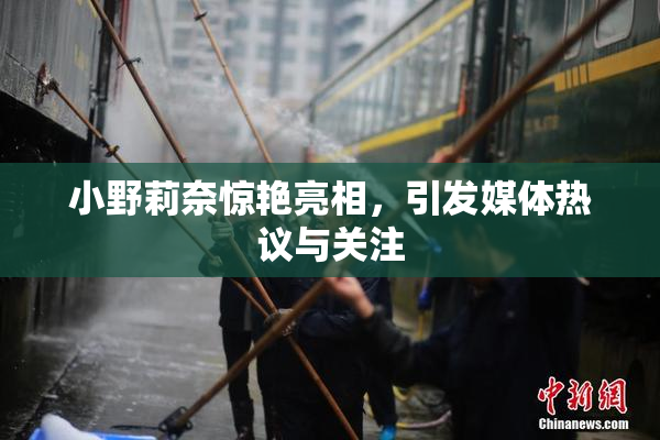 小野莉奈惊艳亮相，引发媒体热议与关注