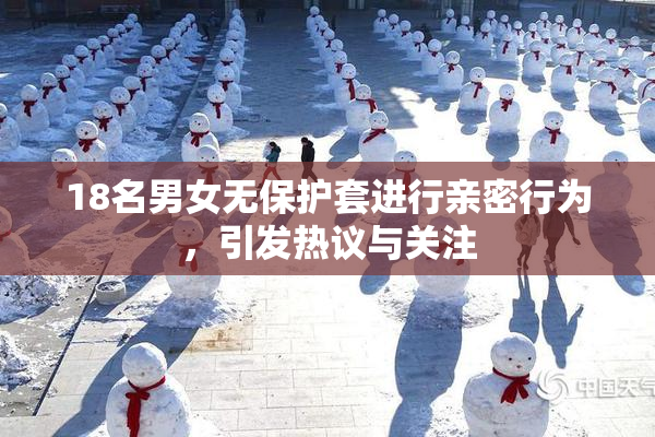 18名男女无保护套进行亲密行为，引发热议与关注