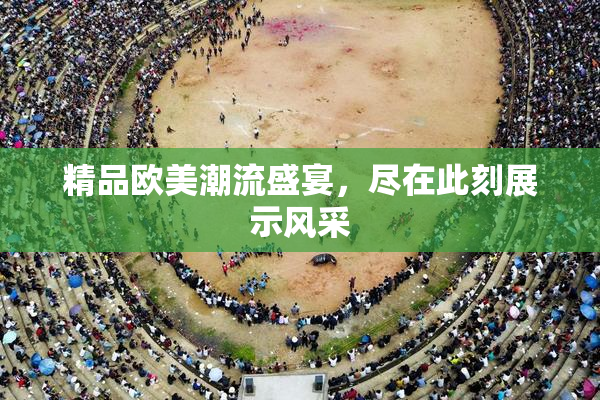 精品欧美潮流盛宴，尽在此刻展示风采