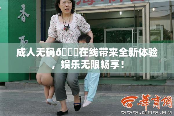 成人无码🔞在线带来全新体验，娱乐无限畅享！