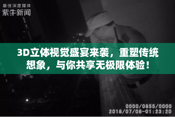 3D立体视觉盛宴来袭，重塑传统想象，与你共享无极限体验！