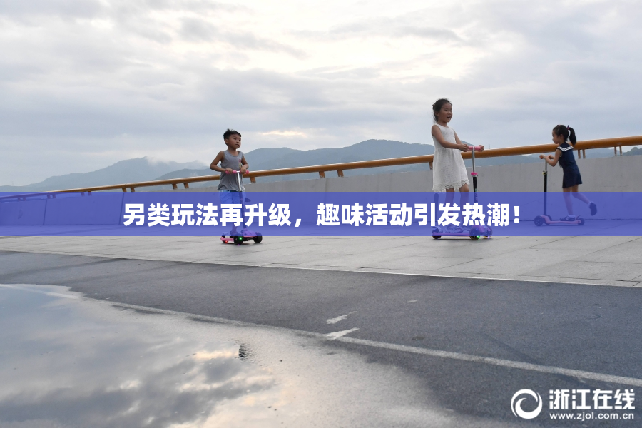 另类玩法再升级，趣味活动引发热潮！