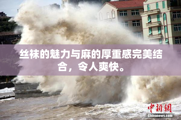 丝袜的魅力与麻的厚重感完美结合，令人爽快。