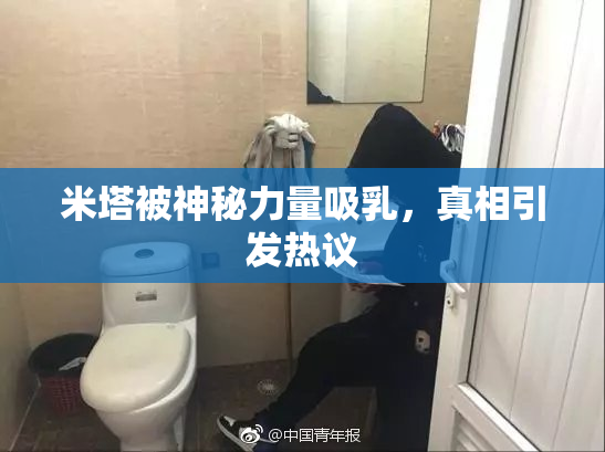 米塔被神秘力量吸乳，真相引发热议