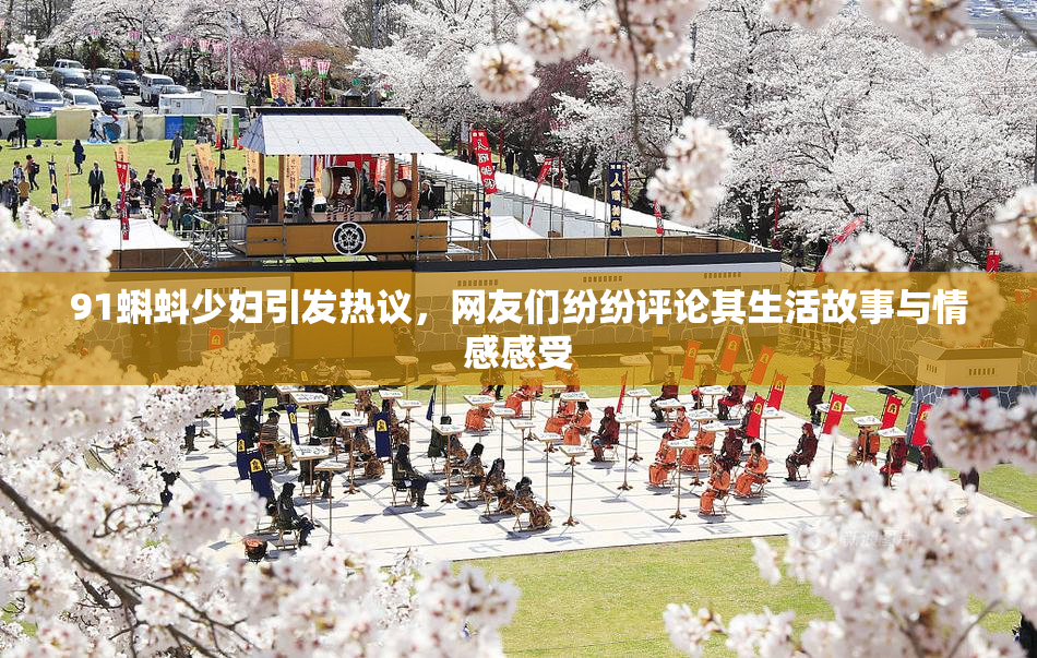 91蝌蚪少妇引发热议，网友们纷纷评论其生活故事与情感感受