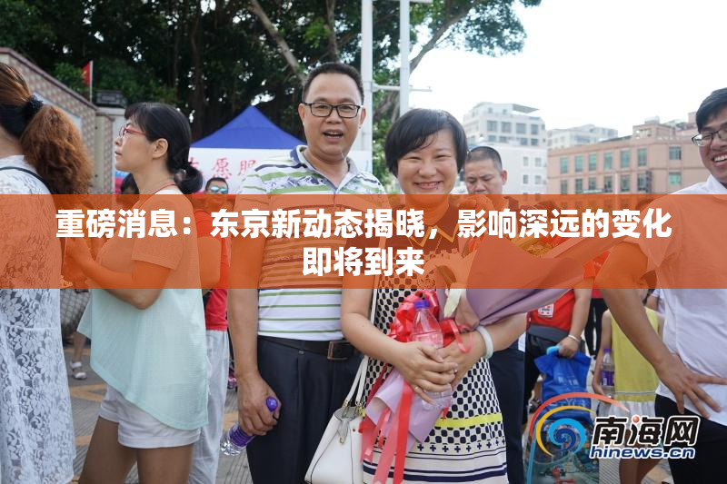 重磅消息：东京新动态揭晓，影响深远的变化即将到来