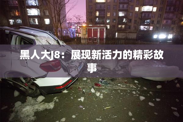 黑人大J8：展现新活力的精彩故事