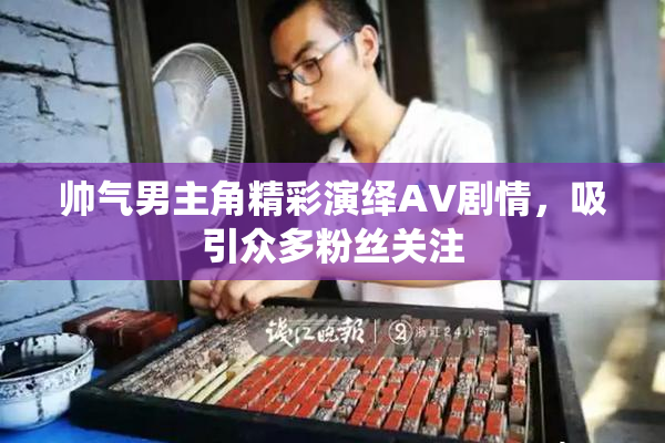 帅气男主角精彩演绎AV剧情，吸引众多粉丝关注