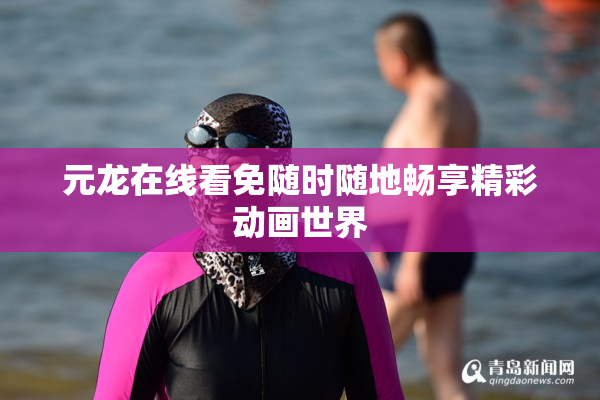 元龙在线看免随时随地畅享精彩动画世界