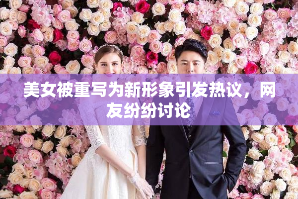 美女被重写为新形象引发热议，网友纷纷讨论