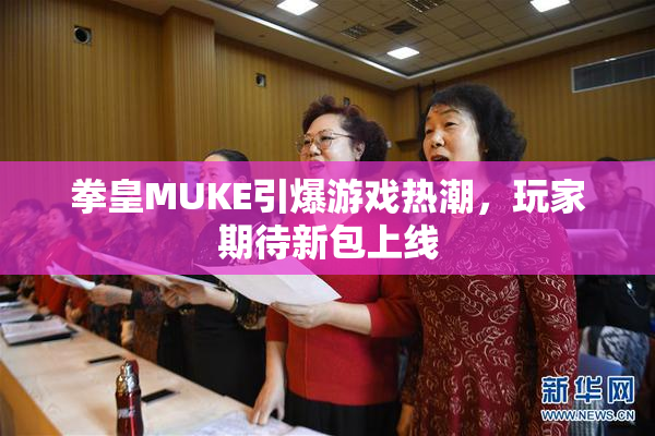 拳皇MUKE引爆游戏热潮，玩家期待新包上线