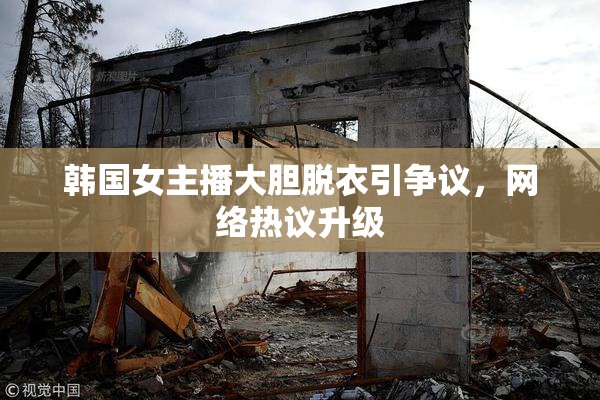 韩国女主播大胆脱衣引争议，网络热议升级