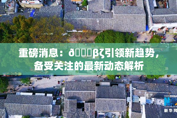 重磅消息：👙βζ引领新趋势，备受关注的最新动态解析