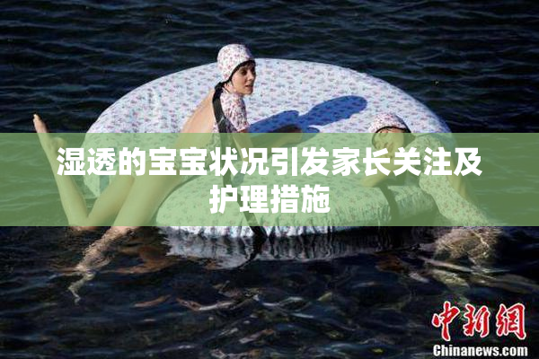 湿透的宝宝状况引发家长关注及护理措施