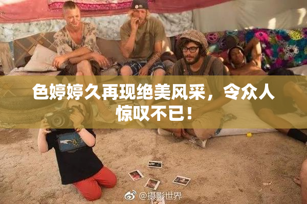 色婷婷久再现绝美风采，令众人惊叹不已！