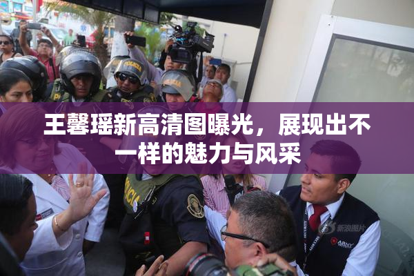 王馨瑶新高清图曝光，展现出不一样的魅力与风采