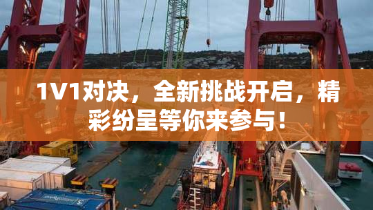 1V1对决，全新挑战开启，精彩纷呈等你来参与！