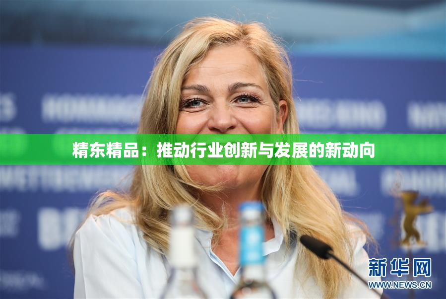 精东精品：推动行业创新与发展的新动向