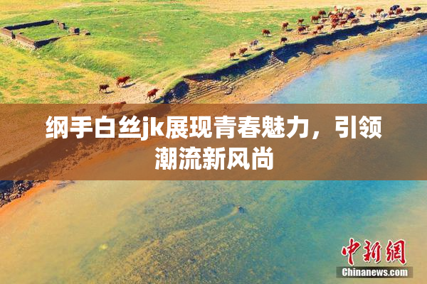 纲手白丝jk展现青春魅力，引领潮流新风尚