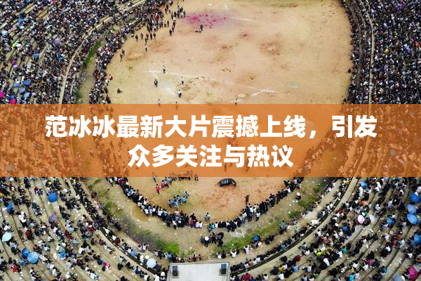 范冰冰最新大片震撼上线，引发众多关注与热议