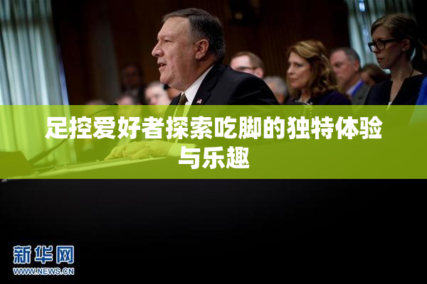足控爱好者探索吃脚的独特体验与乐趣