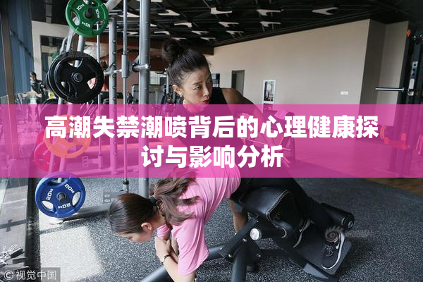 高潮失禁潮喷背后的心理健康探讨与影响分析