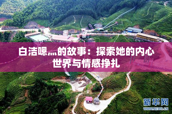白洁嗯灬的故事：探索她的内心世界与情感挣扎