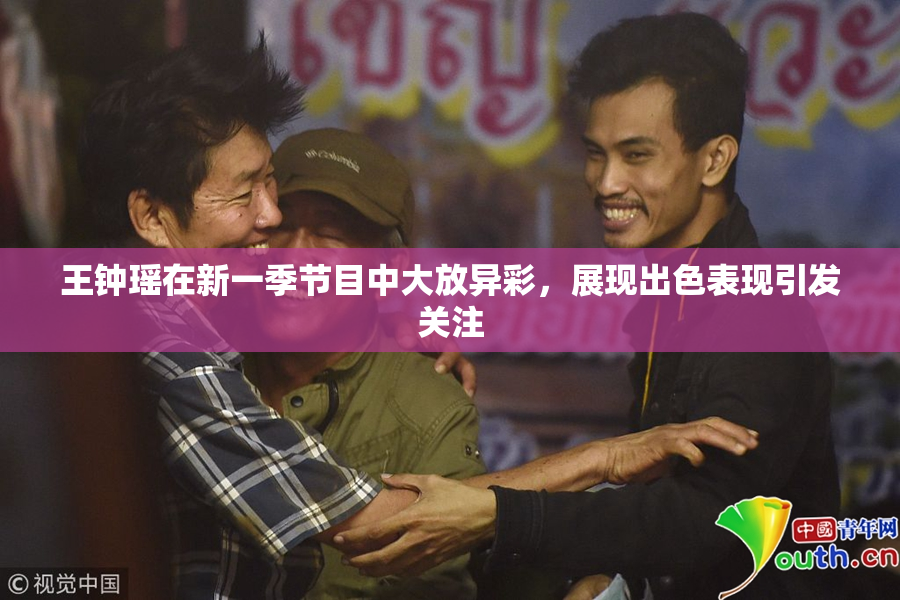 王钟瑶在新一季节目中大放异彩，展现出色表现引发关注