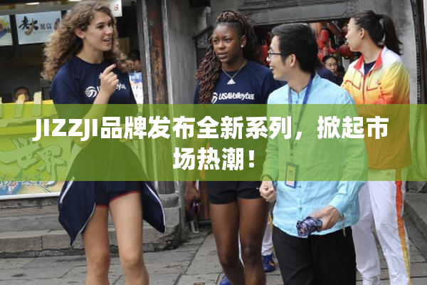 JIZZJI品牌发布全新系列，掀起市场热潮！