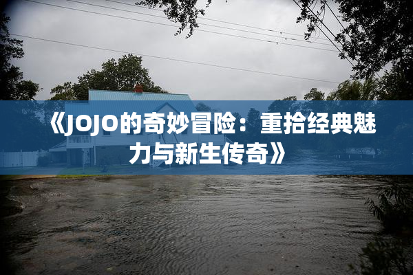 《JOJO的奇妙冒险：重拾经典魅力与新生传奇》