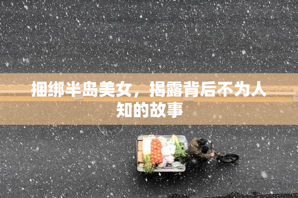 捆绑半岛美女，揭露背后不为人知的故事