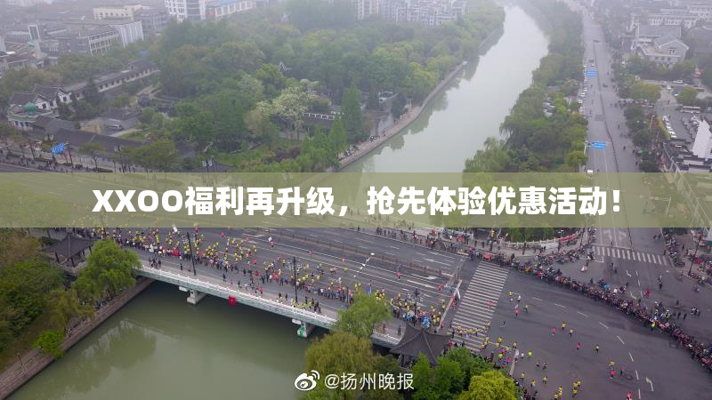 XXOO福利再升级，抢先体验优惠活动！