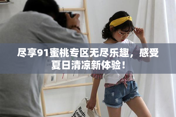 尽享91蜜桃专区无尽乐趣，感受夏日清凉新体验！