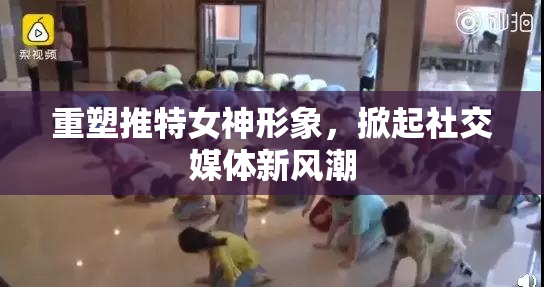 重塑推特女神形象，掀起社交媒体新风潮