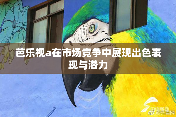 芭乐视a在市场竞争中展现出色表现与潜力