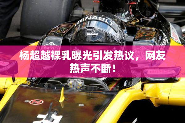 杨超越裸乳曝光引发热议，网友热声不断！