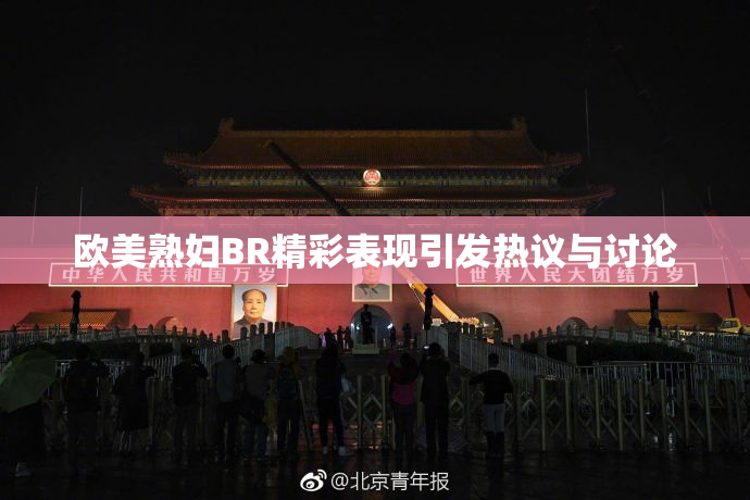 欧美熟妇BR精彩表现引发热议与讨论