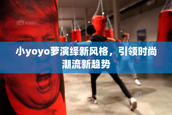 小yoyo萝演绎新风格，引领时尚潮流新趋势