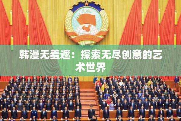 韩漫无羞遮：探索无尽创意的艺术世界