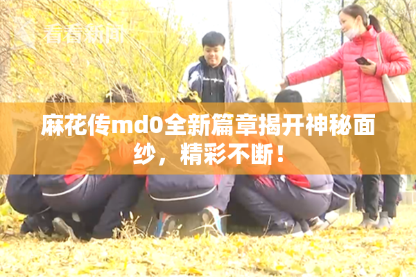 麻花传md0全新篇章揭开神秘面纱，精彩不断！