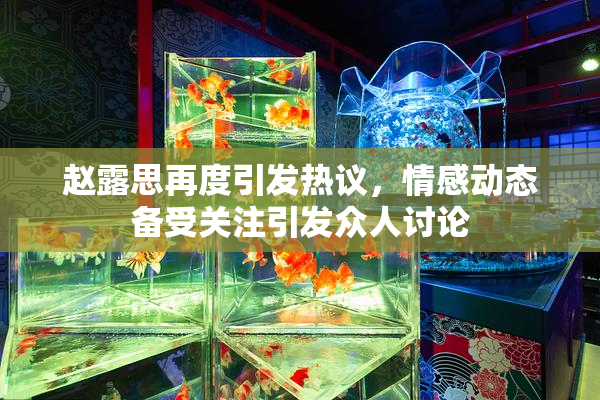 赵露思再度引发热议，情感动态备受关注引发众人讨论