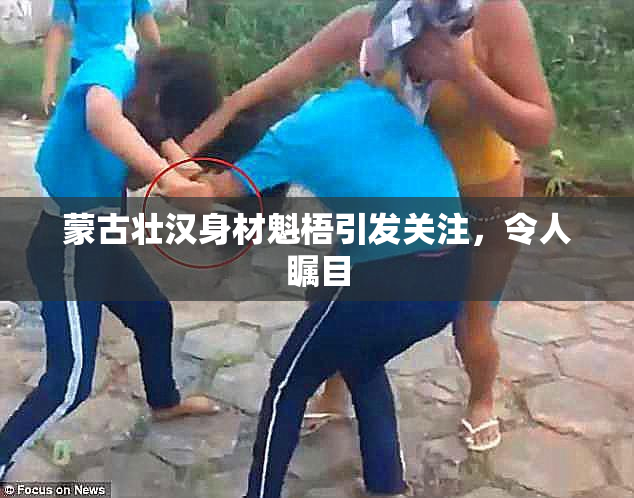 蒙古壮汉身材魁梧引发关注，令人瞩目