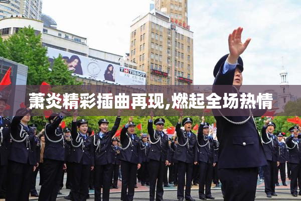 萧炎精彩插曲再现,燃起全场热情