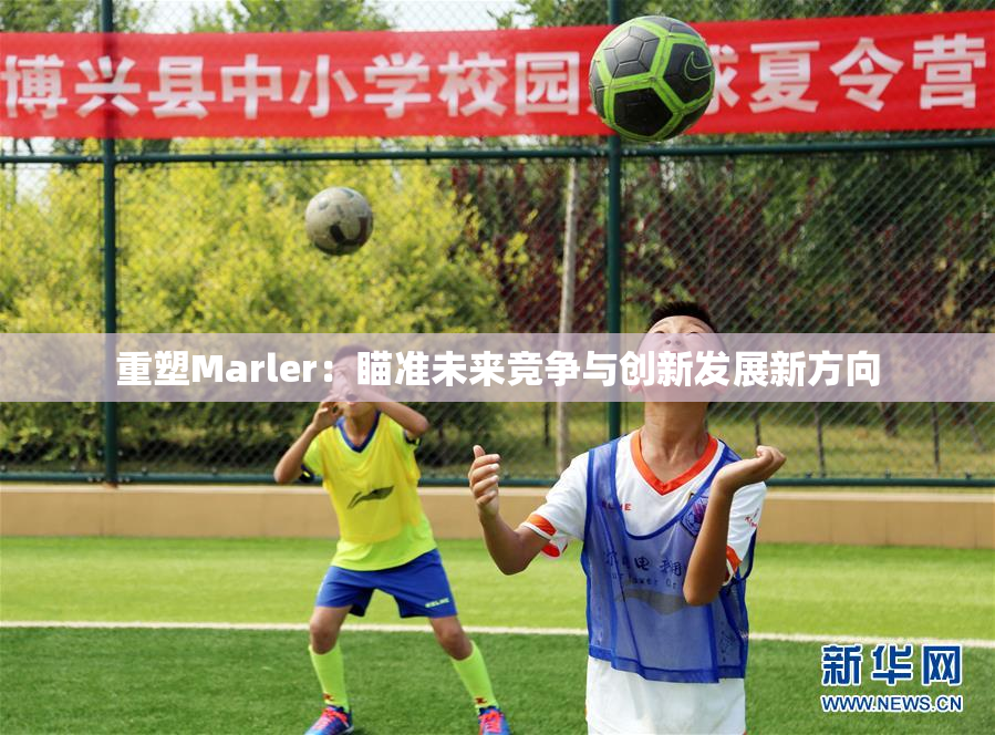 重塑Marler：瞄准未来竞争与创新发展新方向