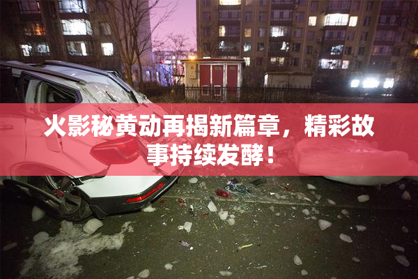 火影秘黄动再揭新篇章，精彩故事持续发酵！